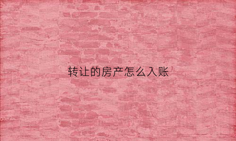 转让的房产怎么入账(转让的房产怎么入账科目)