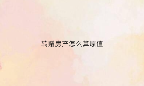 转赠房产怎么算原值(转赠的房产可以收回吗)