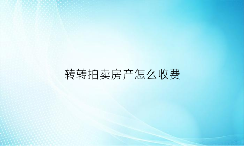 转转拍卖房产怎么收费(转转拍卖房产怎么收费的)