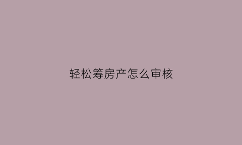 轻松筹房产怎么审核(轻松筹审核家庭条件吗)