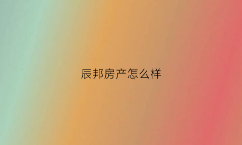 辰邦房产怎么样(辰邦房产怎么样可靠吗)