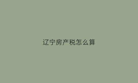 辽宁房产税怎么算(辽宁房产税实施细则)