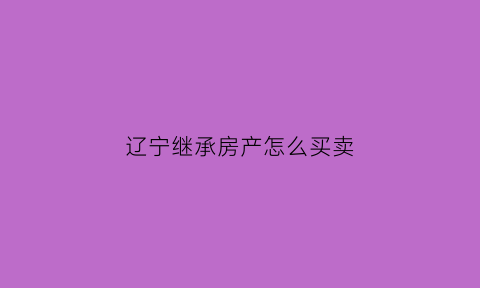辽宁继承房产怎么买卖(辽宁省房屋继承公证费收取标准)