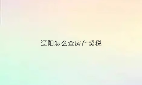 辽阳怎么查房产契税(辽阳购房契税)