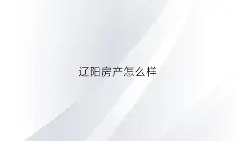 辽阳房产怎么样(辽阳房子)