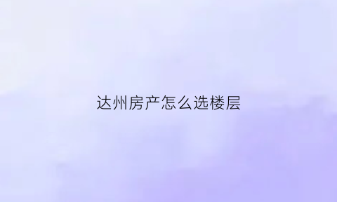 达州房产怎么选楼层(达州房子怎么样)