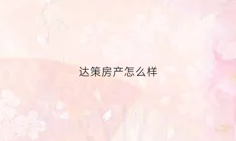 达策房产怎么样(达策公司怎么样)