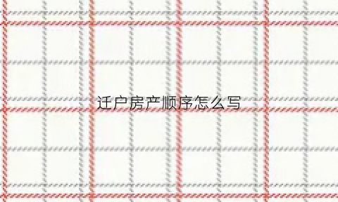 迁户房产顺序怎么写(迁户房产顺序怎么写好)
