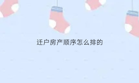 迁户房产顺序怎么排的(迁户房产顺序怎么排的啊)