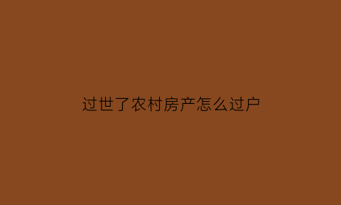 过世了农村房产怎么过户