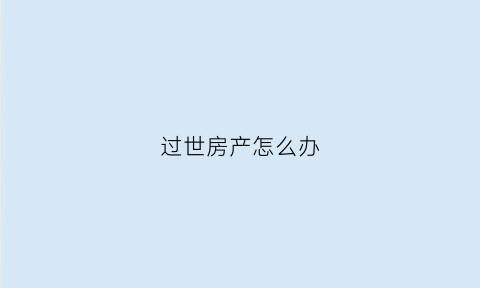 过世房产怎么办(父亲已过世房产怎么办)