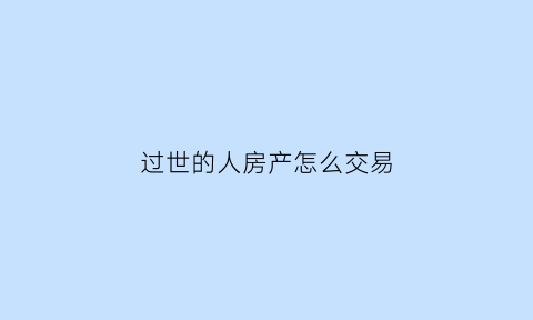 过世的人房产怎么交易(过世人的房产怎样买卖)