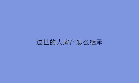 过世的人房产怎么继承(过世的人房产怎么继承给儿子)