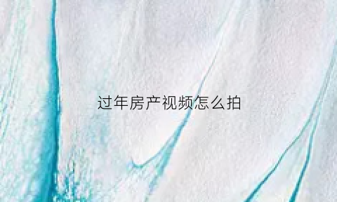 过年房产视频怎么拍(买房子拍视频如何把房子拍好)