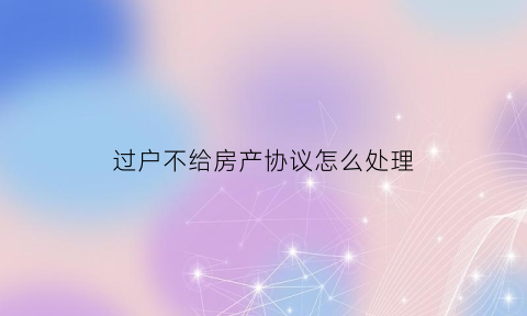 过户不给房产协议怎么处理