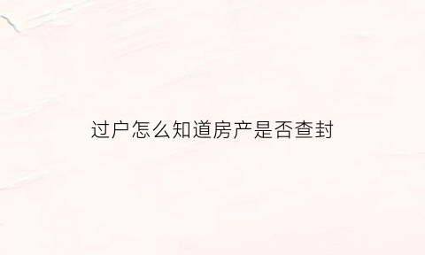 过户怎么知道房产是否查封(房产过户要怎么才能知道房子有没有贷款)