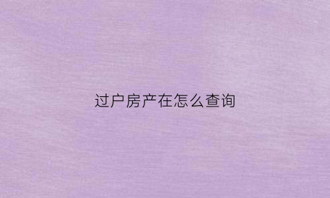 过户房产在怎么查询(房产过户记录怎么查)