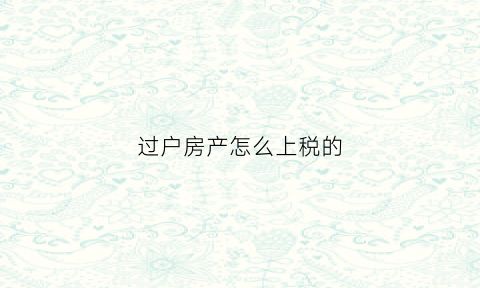 过户房产怎么上税的(过户房产税如何征收)