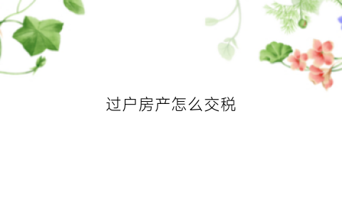 过户房产怎么交税(房子过户交税怎么交)