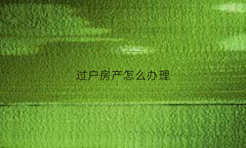过户房产怎么办理(过户房子有几种方式)