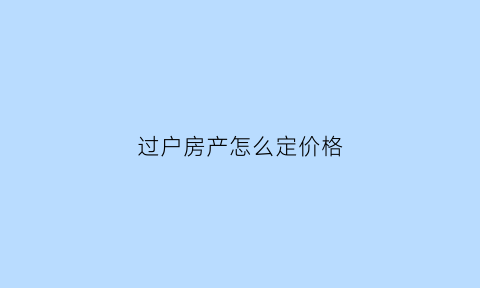 过户房产怎么定价格(过户房产怎么定价格的)