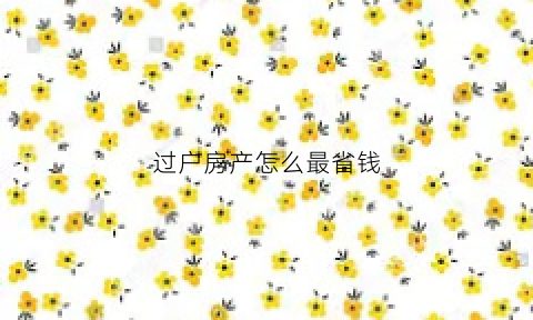 过户房产怎么最省钱(过户房子的流程知识)