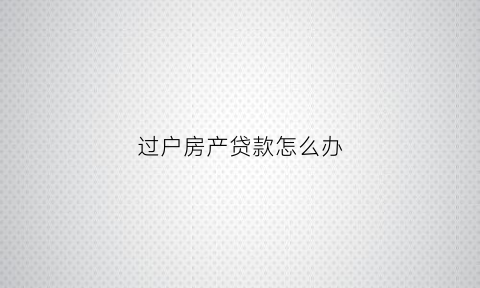 过户房产贷款怎么办(过户房产贷款怎么办手续)