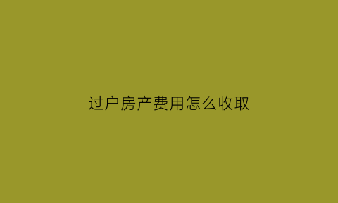 过户房产费用怎么收取(过户房产手续费多少钱)