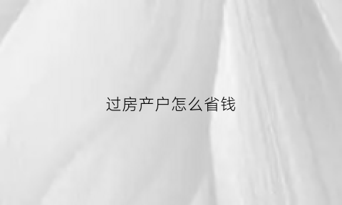 过房产户怎么省钱(过户房子怎么过)
