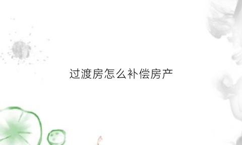 过渡房怎么补偿房产(过渡房啥意思)