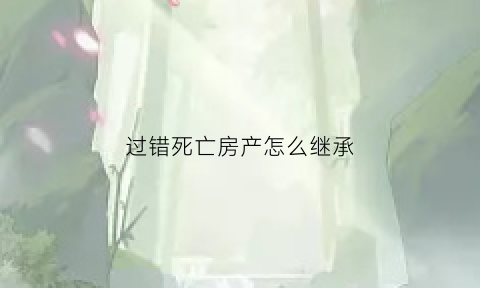 过错死亡房产怎么继承(过失致使被继承人死亡)