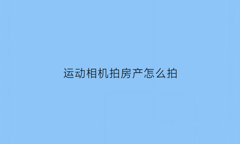 运动相机拍房产怎么拍(运动相机拍房产怎么拍的)