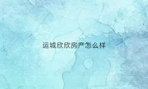 运城欣欣房产怎么样(运城欣欣房产怎么样啊)