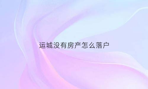 运城没有房产怎么落户