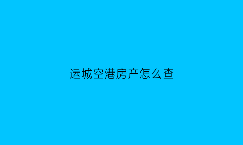 运城空港房产怎么查(运城市空港房产管理局官网)
