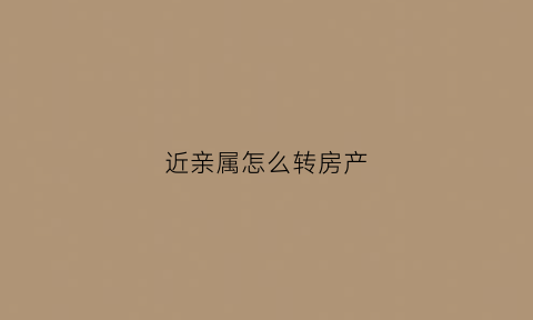 近亲属怎么转房产(近亲属怎么转房产登记)