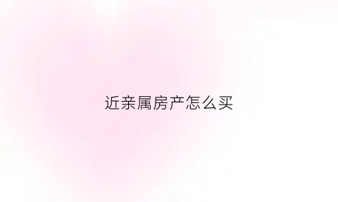 近亲属房产怎么买(近亲属房产买卖有优惠吗)