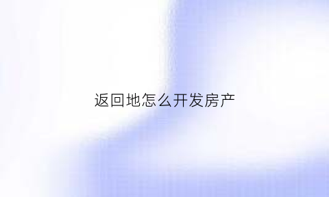 返回地怎么开发房产(返还地开发)