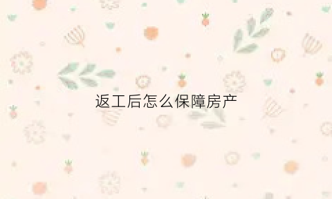 返工后怎么保障房产(返工流程)