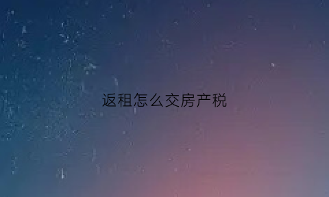 返租怎么交房产税(返租费是什么意思)