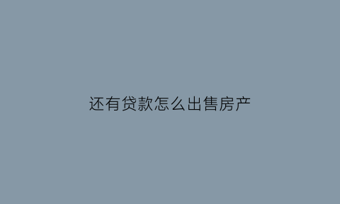还有贷款怎么出售房产(还有贷款怎么卖房)
