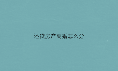 还贷房产离婚怎么分(还贷款的房子离婚去哪过户)