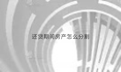 还贷期间房产怎么分割(还贷期间的房子能抵押贷款吗)