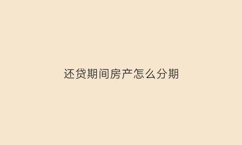 还贷期间房产怎么分期(还贷期间的房子可以贷款吗)