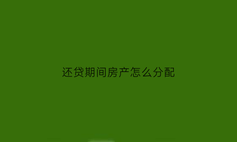 还贷期间房产怎么分配(还贷款的房子算夫妻共同财产吗)