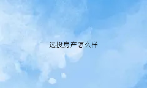 远投房产怎么样(远投地产百度百科)