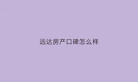 远达房产口碑怎么样(远达房产口碑怎么样知乎)