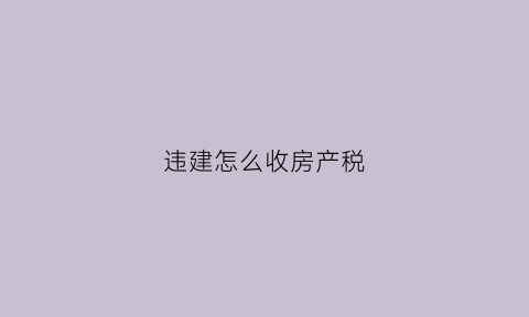 违建怎么收房产税(违建交房产税吗)