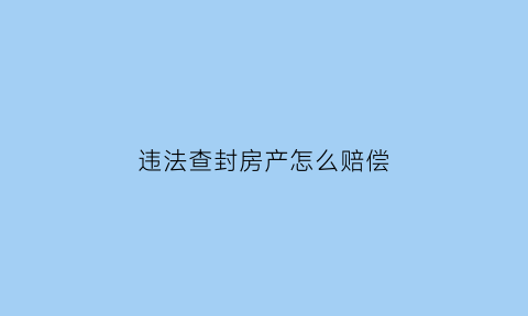 违法查封房产怎么赔偿(违法处置查封财产罪)