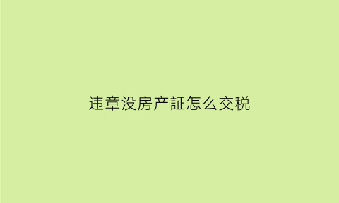 违章没房产証怎么交税(违章建筑没有房产证怎么处理)